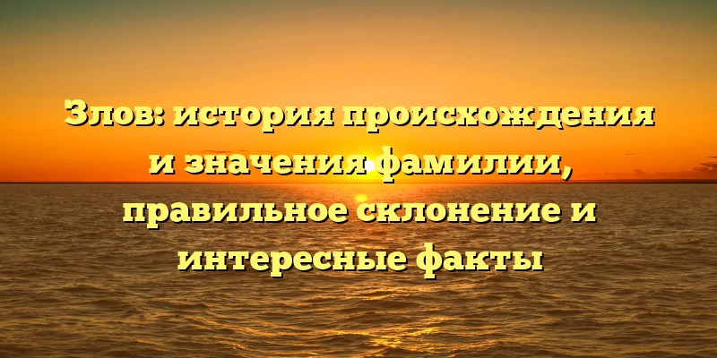 Злов: история происхождения и значения фамилии, правильное склонение и интересные факты