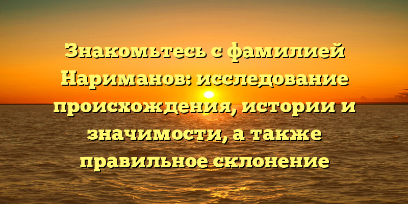 Знакомьтесь с фамилией Нариманов: исследование происхождения, истории и значимости, а также правильное склонение