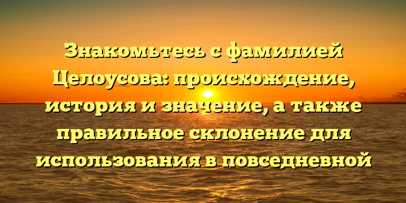 Знакомьтесь с фамилией Целоусова: происхождение, история и значение, а также правильное склонение для использования в повседневной жизни