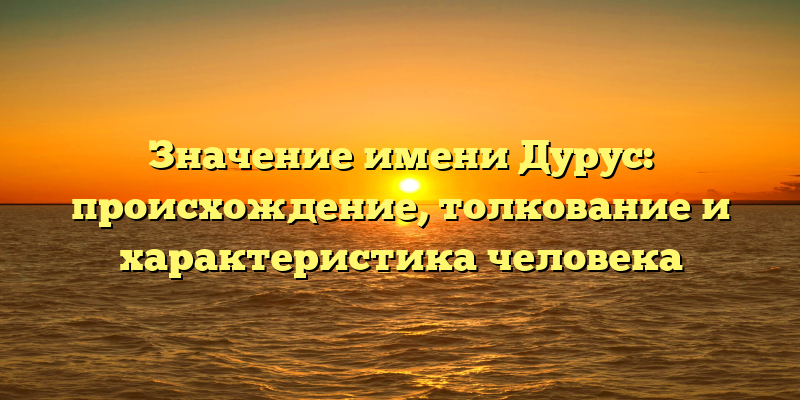 Значение имени Дурус: происхождение, толкование и характеристика человека