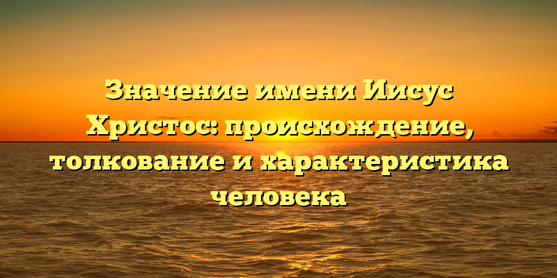 Значение имени Иисус Христос: происхождение, толкование и характеристика человека