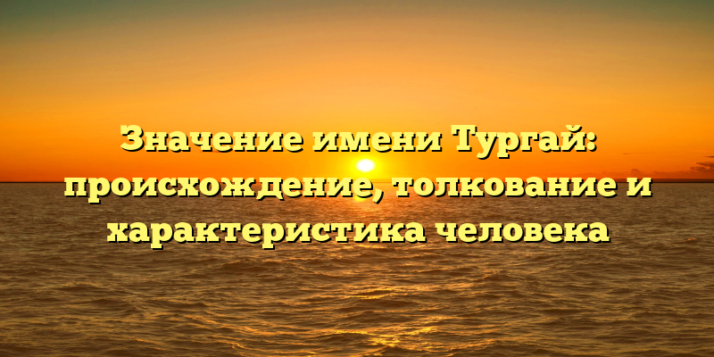 Значение имени Тургай: происхождение, толкование и характеристика человека