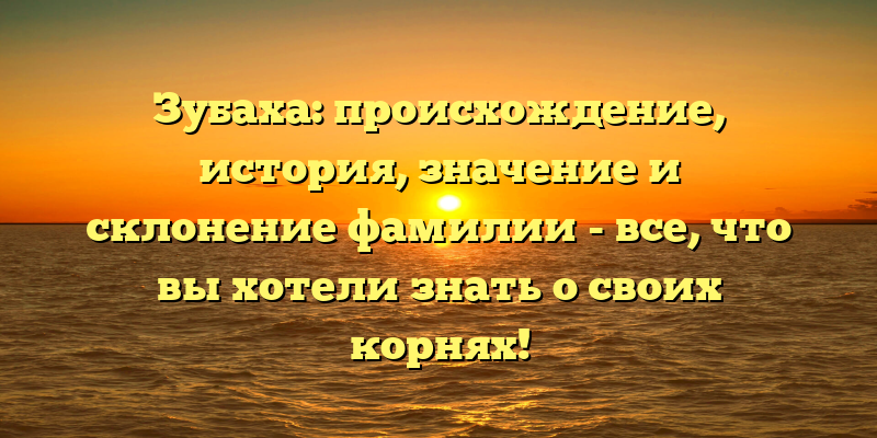 Зубаха: происхождение, история, значение и склонение фамилии - все, что вы хотели знать о своих корнях!