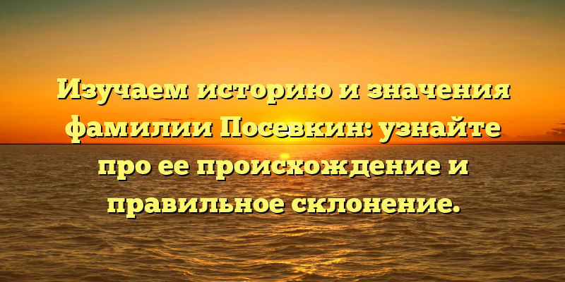 Изучаем историю и значения фамилии Посевкин: узнайте про ее происхождение и правильное склонение.