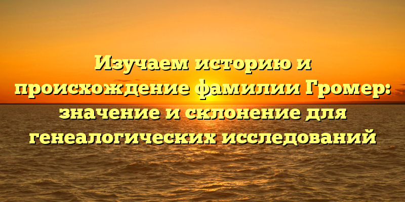 Изучаем историю и происхождение фамилии Громер: значение и склонение для генеалогических исследований