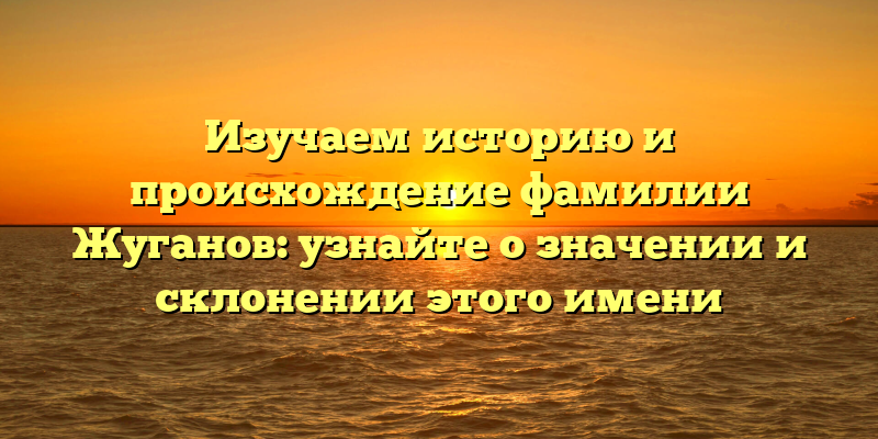 Изучаем историю и происхождение фамилии Жуганов: узнайте о значении и склонении этого имени
