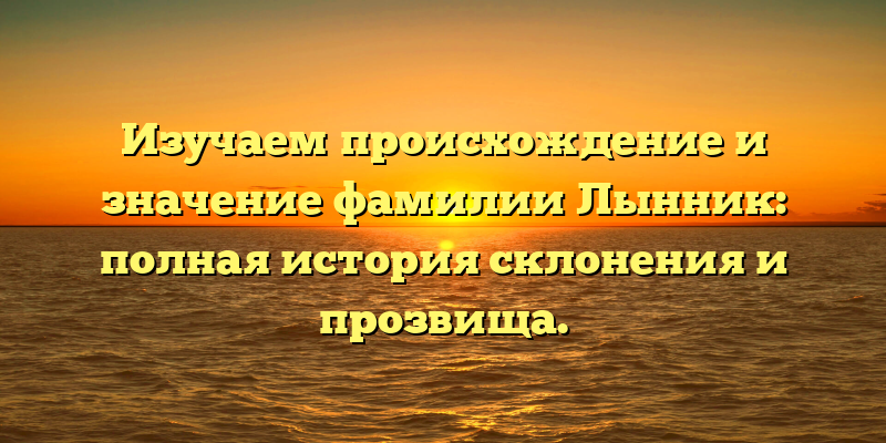 Изучаем происхождение и значение фамилии Лынник: полная история склонения и прозвища.