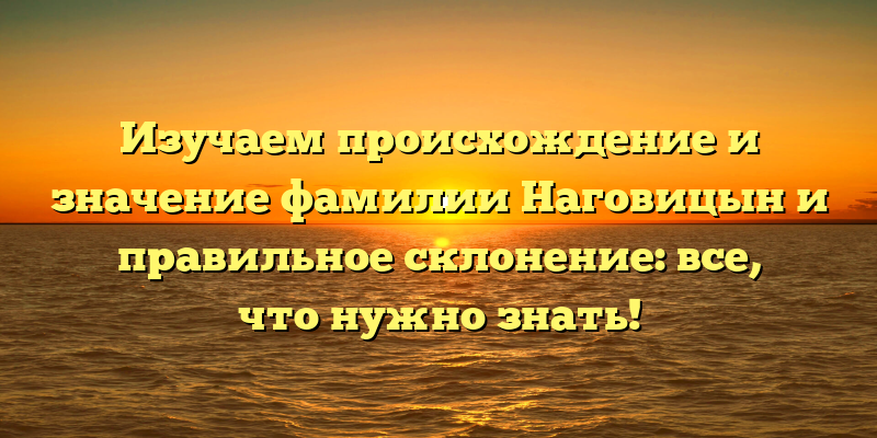 Изучаем происхождение и значение фамилии Наговицын и правильное склонение: все, что нужно знать!
