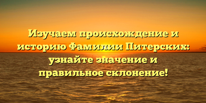 Изучаем происхождение и историю Фамилии Питерских: узнайте значение и правильное склонение!
