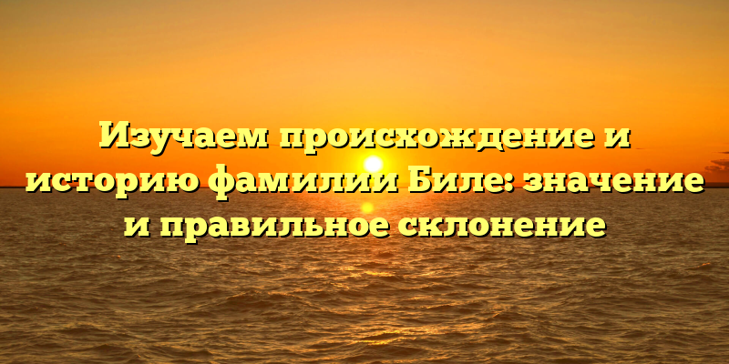 Изучаем происхождение и историю фамилии Биле: значение и правильное склонение