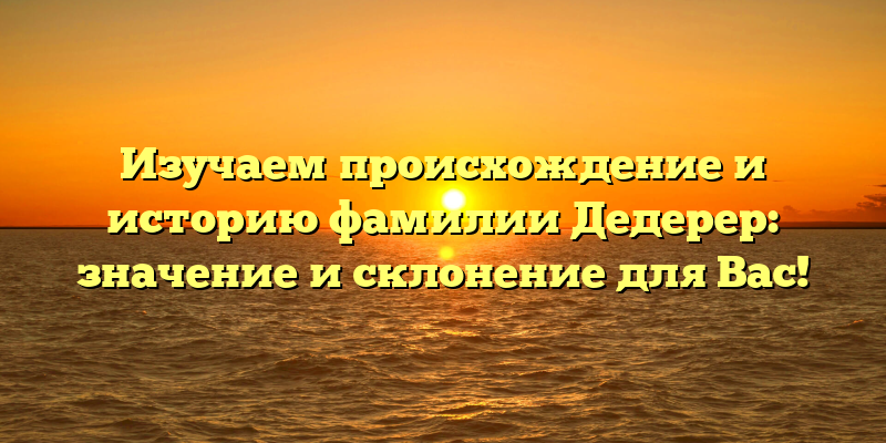 Изучаем происхождение и историю фамилии Дедерер: значение и склонение для Вас!