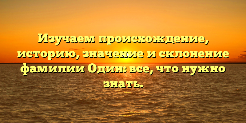 Изучаем происхождение, историю, значение и склонение фамилии Один: все, что нужно знать.