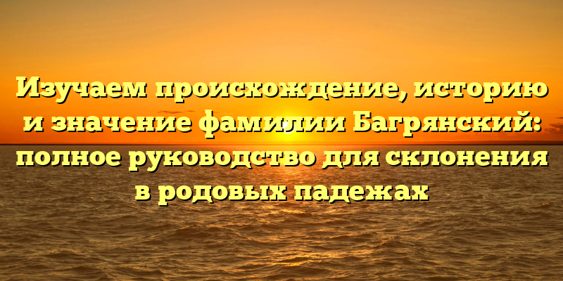 Изучаем происхождение, историю и значение фамилии Багрянский: полное руководство для склонения в родовых падежах