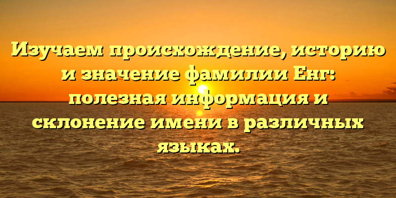Изучаем происхождение, историю и значение фамилии Енг: полезная информация и склонение имени в различных языках.