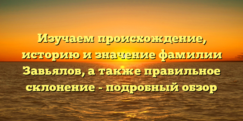 Изучаем происхождение, историю и значение фамилии Завьялов, а также правильное склонение - подробный обзор