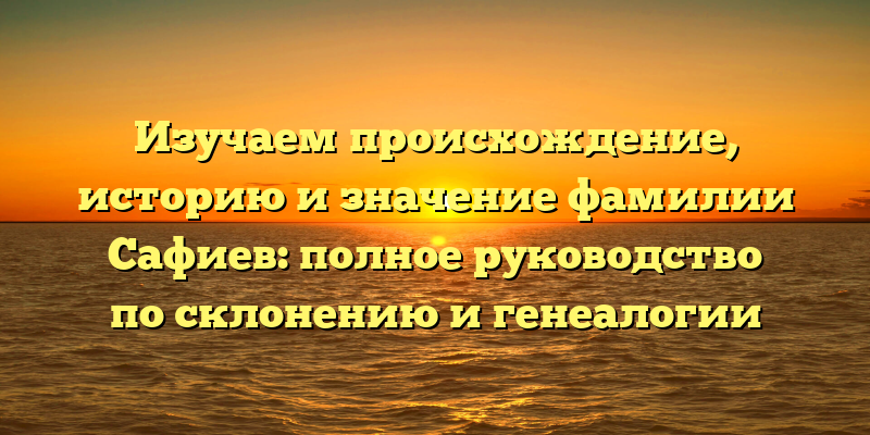 Изучаем происхождение, историю и значение фамилии Сафиев: полное руководство по склонению и генеалогии