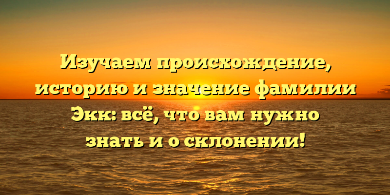 Изучаем происхождение, историю и значение фамилии Экк: всё, что вам нужно знать и о склонении!