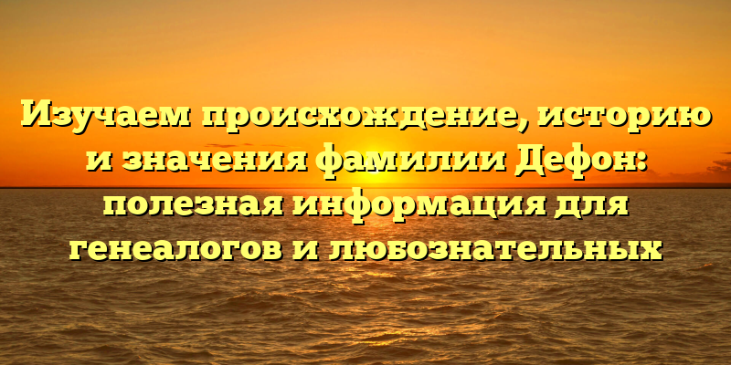 Изучаем происхождение, историю и значения фамилии Дефон: полезная информация для генеалогов и любознательных
