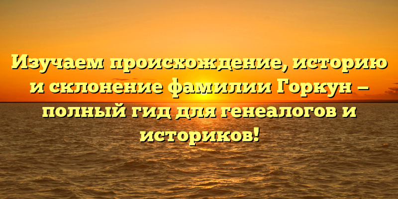 Изучаем происхождение, историю и склонение фамилии Горкун — полный гид для генеалогов и историков!