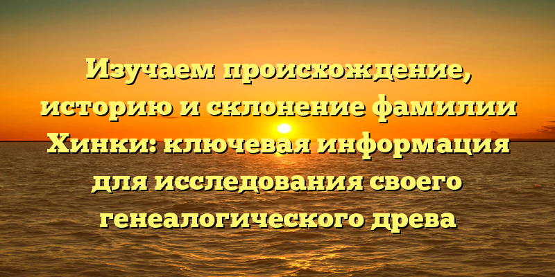 Изучаем происхождение, историю и склонение фамилии Хинки: ключевая информация для исследования своего генеалогического древа