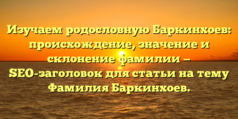 Изучаем родословную Баркинхоев: происхождение, значение и склонение фамилии — SEO-заголовок для статьи на тему Фамилия Баркинхоев.
