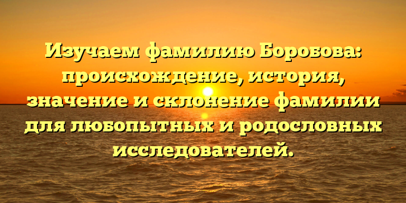 Изучаем фамилию Боробова: происхождение, история, значение и склонение фамилии для любопытных и родословных исследователей.