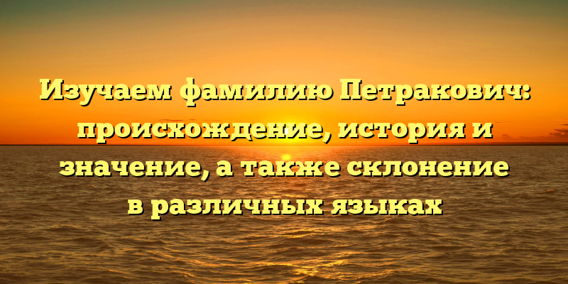 Изучаем фамилию Петракович: происхождение, история и значениe, а также склонение в различных языках
