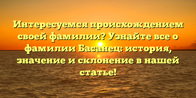Интересуемся происхождением своей фамилии? Узнайте все о фамилии Басанец: история, значение и склонение в нашей статье!