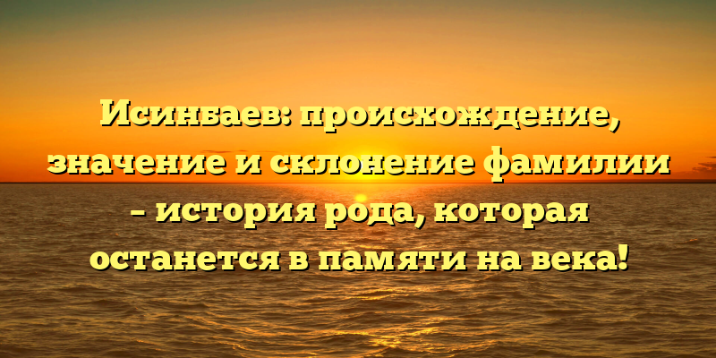 Исинбаев: происхождение, значение и склонение фамилии – история рода, которая останется в памяти на века!
