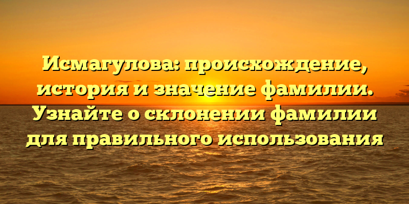 Исмагулова: происхождение, история и значение фамилии. Узнайте о склонении фамилии для правильного использования