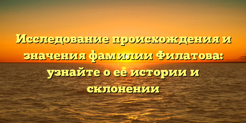 Исследование происхождения и значения фамилии Филатова: узнайте о ее истории и склонении