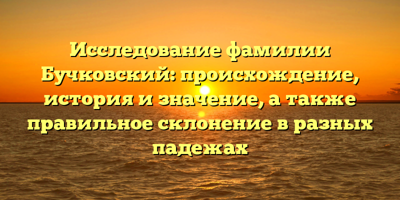 Исследование фамилии Бучковский: происхождение, история и значение, а также правильное склонение в разных падежах