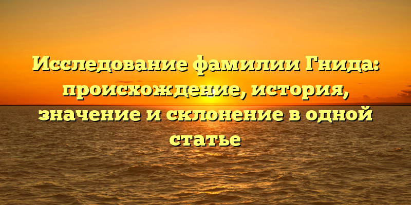 Исследование фамилии Гнида: происхождение, история, значение и склонение в одной статье