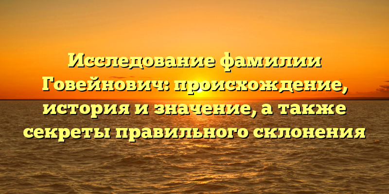 Исследование фамилии Говейнович: происхождение, история и значение, а также секреты правильного склонения