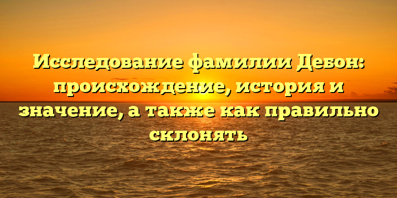 Исследование фамилии Дебон: происхождение, история и значение, а также как правильно склонять