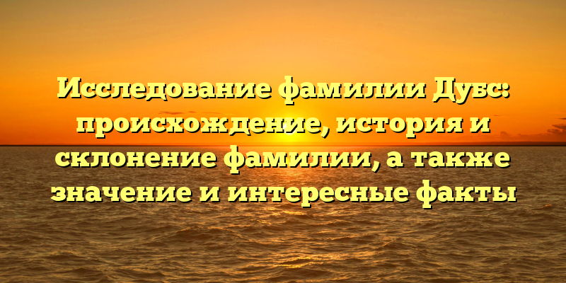 Исследование фамилии Дубс: происхождение, история и склонение фамилии, а также значение и интересные факты