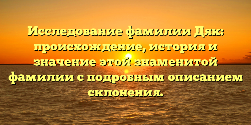 Исследование фамилии Дяк: происхождение, история и значение этой знаменитой фамилии с подробным описанием склонения.