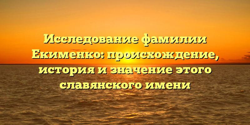 Исследование фамилии Екименко: происхождение, история и значение этого славянского имени