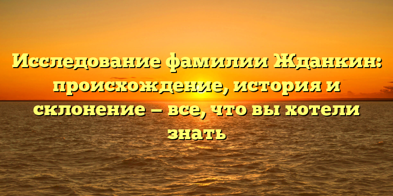 Исследование фамилии Жданкин: происхождение, история и склонение — все, что вы хотели знать