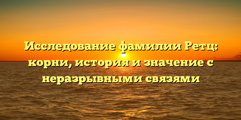 Исследование фамилии Ретц: корни, история и значение с неразрывными связями