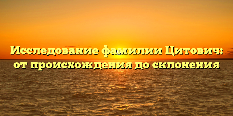 Исследование фамилии Цитович: от происхождения до склонения