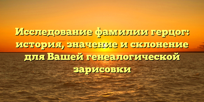Исследование фамилии герцог: история, значение и склонение для Вашей генеалогической зарисовки