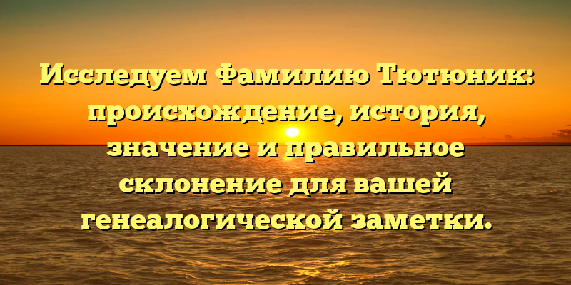 Исследуем Фамилию Тютюник: происхождение, история, значение и правильное склонение для вашей генеалогической заметки.