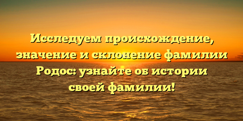 Исследуем происхождение, значение и склонение фамилии Родос: узнайте об истории своей фамилии!