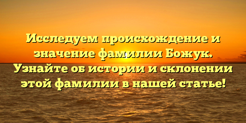 Исследуем происхождение и значение фамилии Божук. Узнайте об истории и склонении этой фамилии в нашей статье!