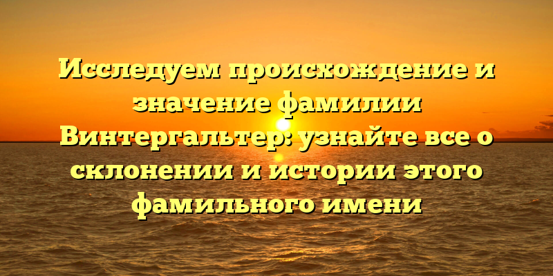 Исследуем происхождение и значение фамилии Винтергальтер: узнайте все о склонении и истории этого фамильного имени