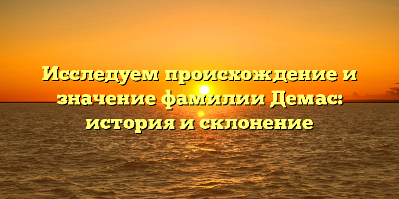Исследуем происхождение и значение фамилии Демас: история и склонение