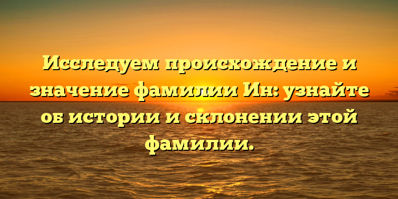 Исследуем происхождение и значение фамилии Ин: узнайте об истории и склонении этой фамилии.