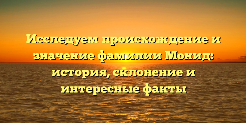 Исследуем происхождение и значение фамилии Монид: история, склонение и интересные факты