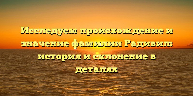 Исследуем происхождение и значение фамилии Радивил: история и склонение в деталях